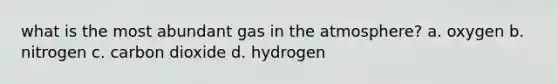 what is the most abundant gas in the atmosphere? a. oxygen b. nitrogen c. carbon dioxide d. hydrogen