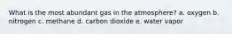 What is the most abundant gas in the atmosphere? a. oxygen b. nitrogen c. methane d. carbon dioxide e. water vapor