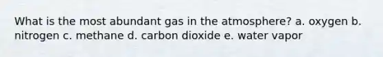 What is the most abundant gas in the atmosphere? a. oxygen b. nitrogen c. methane d. carbon dioxide e. water vapor