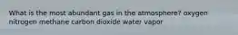 What is the most abundant gas in the atmosphere? oxygen nitrogen methane carbon dioxide water vapor