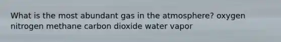 What is the most abundant gas in the atmosphere? oxygen nitrogen methane carbon dioxide water vapor