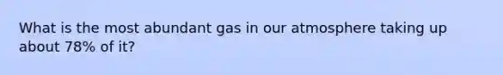 What is the most abundant gas in our atmosphere taking up about 78% of it?