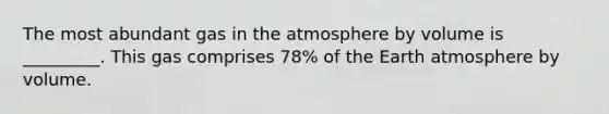 The most abundant gas in the atmosphere by volume is _________. This gas comprises 78% of the Earth atmosphere by volume.