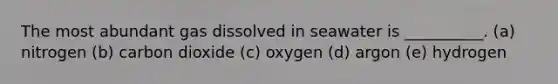 The most abundant gas dissolved in seawater is __________. (a) nitrogen (b) carbon dioxide (c) oxygen (d) argon (e) hydrogen