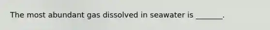 The most abundant gas dissolved in seawater is _______.