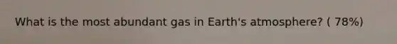 What is the most abundant gas in Earth's atmosphere? ( 78%)