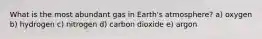 What is the most abundant gas in Earth's atmosphere? a) oxygen b) hydrogen c) nitrogen d) carbon dioxide e) argon