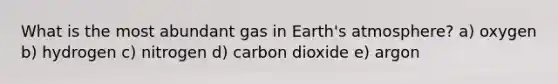 What is the most abundant gas in Earth's atmosphere? a) oxygen b) hydrogen c) nitrogen d) carbon dioxide e) argon