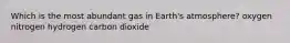 Which is the most abundant gas in Earth's atmosphere? oxygen nitrogen hydrogen carbon dioxide