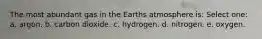 The most abundant gas in the Earths atmosphere is: Select one: a. argon. b. carbon dioxide. c. hydrogen. d. nitrogen. e. oxygen.