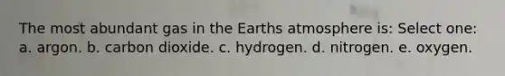 The most abundant gas in the Earths atmosphere is: Select one: a. argon. b. carbon dioxide. c. hydrogen. d. nitrogen. e. oxygen.