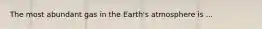 The most abundant gas in the Earth's atmosphere is ...