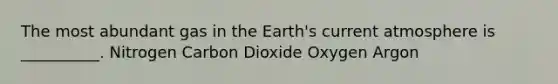 The most abundant gas in the Earth's current atmosphere is __________. Nitrogen Carbon Dioxide Oxygen Argon