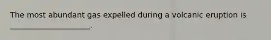 The most abundant gas expelled during a volcanic eruption is _____________________.