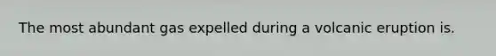 The most abundant gas expelled during a volcanic eruption is.