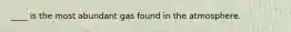 ____ is the most abundant gas found in the atmosphere.