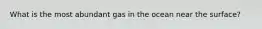 What is the most abundant gas in the ocean near the surface?