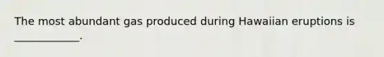 The most abundant gas produced during Hawaiian eruptions is ____________.