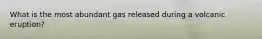 What is the most abundant gas released during a volcanic eruption?