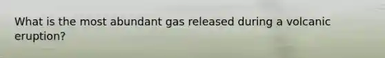 What is the most abundant gas released during a volcanic eruption?