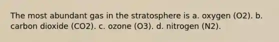 The most abundant gas in the stratosphere is a. oxygen (O2). b. carbon dioxide (CO2). c. ozone (O3). d. nitrogen (N2).