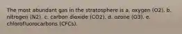 The most abundant gas in the stratosphere is a. oxygen (O2). b. nitrogen (N2). c. carbon dioxide (CO2). d. ozone (O3). e. chlorofluorocarbons (CFCs).