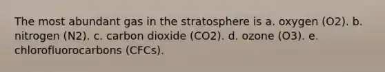 The most abundant gas in the stratosphere is a. oxygen (O2). b. nitrogen (N2). c. carbon dioxide (CO2). d. ozone (O3). e. chlorofluorocarbons (CFCs).