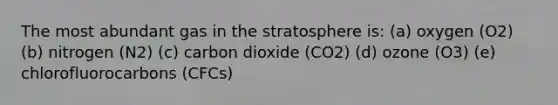 The most abundant gas in the stratosphere is: (a) oxygen (O2) (b) nitrogen (N2) (c) carbon dioxide (CO2) (d) ozone (O3) (e) chlorofluorocarbons (CFCs)