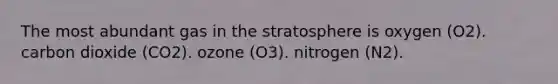 The most abundant gas in the stratosphere is oxygen (O2). carbon dioxide (CO2). ozone (O3). nitrogen (N2).