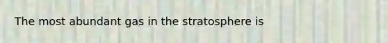 The most abundant gas in the stratosphere is