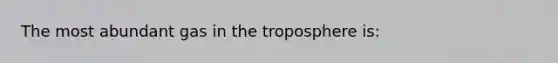 The most abundant gas in the troposphere is: