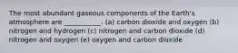 The most abundant gaseous components of the Earth's atmosphere are ___________. (a) carbon dioxide and oxygen (b) nitrogen and hydrogen (c) nitrogen and carbon dioxide (d) nitrogen and oxygen (e) oxygen and carbon dioxide