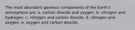 The most abundant gaseous components of the Earth's atmosphere are: a. carbon dioxide and oxygen. b. nitrogen and hydrogen. c. nitrogen and carbon dioxide. d. nitrogen and oxygen. e. oxygen and carbon dioxide.