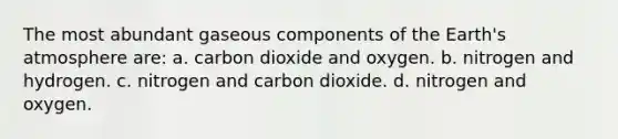 The most abundant gaseous components of the Earth's atmosphere are: a. carbon dioxide and oxygen. b. nitrogen and hydrogen. c. nitrogen and carbon dioxide. d. nitrogen and oxygen.