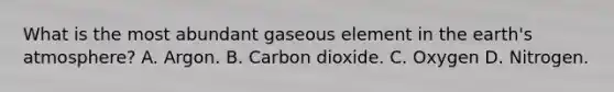 What is the most abundant gaseous element in the earth's atmosphere? A. Argon. B. Carbon dioxide. C. Oxygen D. Nitrogen.