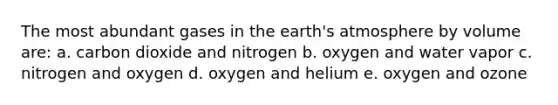 The most abundant gases in the <a href='https://www.questionai.com/knowledge/kRonPjS5DU-earths-atmosphere' class='anchor-knowledge'>earth's atmosphere</a> by volume are: a. carbon dioxide and nitrogen b. oxygen and water vapor c. nitrogen and oxygen d. oxygen and helium e. oxygen and ozone