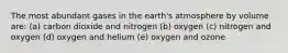 The most abundant gases in the earth's atmosphere by volume are: (a) carbon dioxide and nitrogen (b) oxygen (c) nitrogen and oxygen (d) oxygen and helium (e) oxygen and ozone