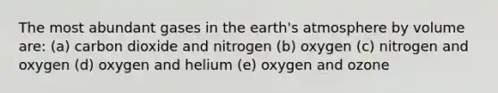 The most abundant gases in the earth's atmosphere by volume are: (a) carbon dioxide and nitrogen (b) oxygen (c) nitrogen and oxygen (d) oxygen and helium (e) oxygen and ozone