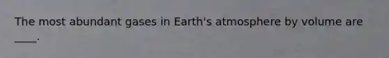 The most abundant gases in Earth's atmosphere by volume are ____.