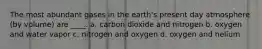 The most abundant gases in the earth's present day atmosphere (by volume) are ____. a. carbon dioxide and nitrogen b. oxygen and water vapor c. nitrogen and oxygen d. oxygen and helium