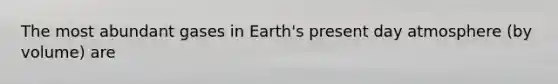 The most abundant gases in Earth's present day atmosphere (by volume) are