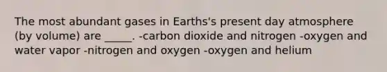 The most abundant gases in Earths's present day atmosphere (by volume) are _____. -carbon dioxide and nitrogen -oxygen and water vapor -nitrogen and oxygen -oxygen and helium