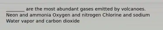 ________ are the most abundant gases emitted by volcanoes. Neon and ammonia Oxygen and nitrogen Chlorine and sodium Water vapor and carbon dioxide