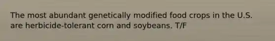 The most abundant genetically modified food crops in the U.S. are herbicide-tolerant corn and soybeans. T/F