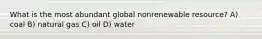 What is the most abundant global nonrenewable resource? A) coal B) natural gas C) oil D) water