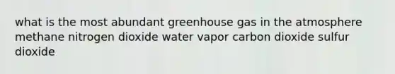 what is the most abundant greenhouse gas in the atmosphere methane nitrogen dioxide water vapor carbon dioxide sulfur dioxide