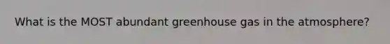 What is the MOST abundant greenhouse gas in the atmosphere?