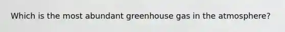 Which is the most abundant greenhouse gas in the atmosphere?