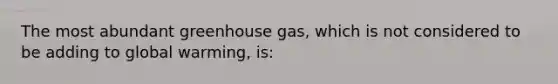 The most abundant greenhouse gas, which is not considered to be adding to global warming, is: