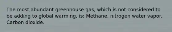 The most abundant greenhouse gas, which is not considered to be adding to global warming, is: Methane. nitrogen water vapor. Carbon dioxide.